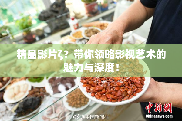 精品影片ζ？带你领略影视艺术的魅力与深度！