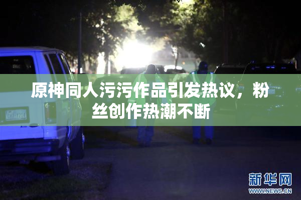 原神同人污污作品引发热议，粉丝创作热潮不断