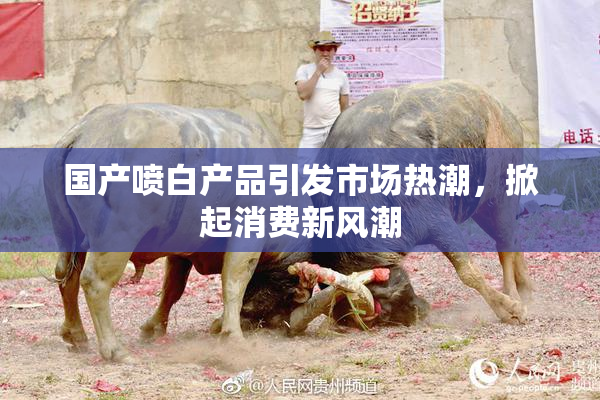 国产喷白产品引发市场热潮，掀起消费新风潮