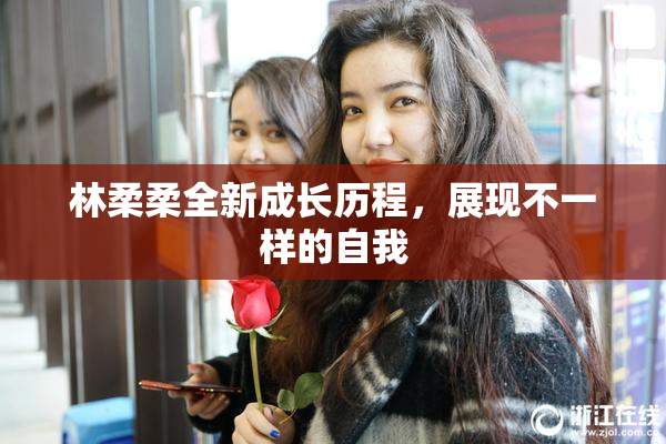 林柔柔全新成长历程，展现不一样的自我