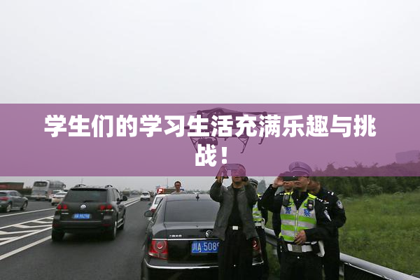 学生们的学习生活充满乐趣与挑战！