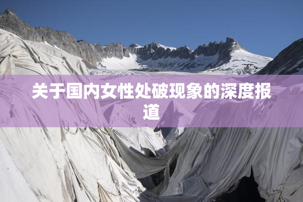 关于国内女性处破现象的深度报道