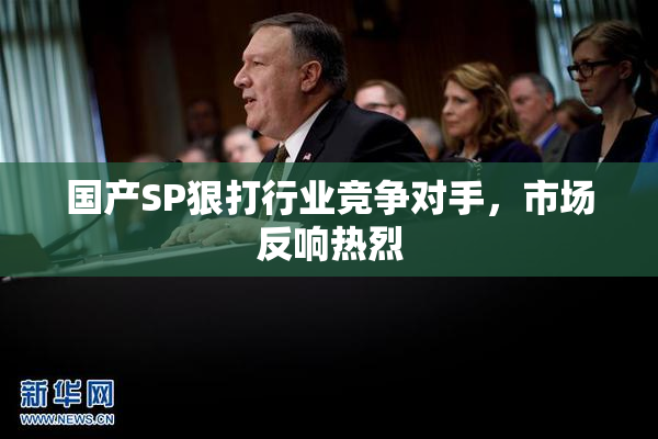 国产SP狠打行业竞争对手，市场反响热烈