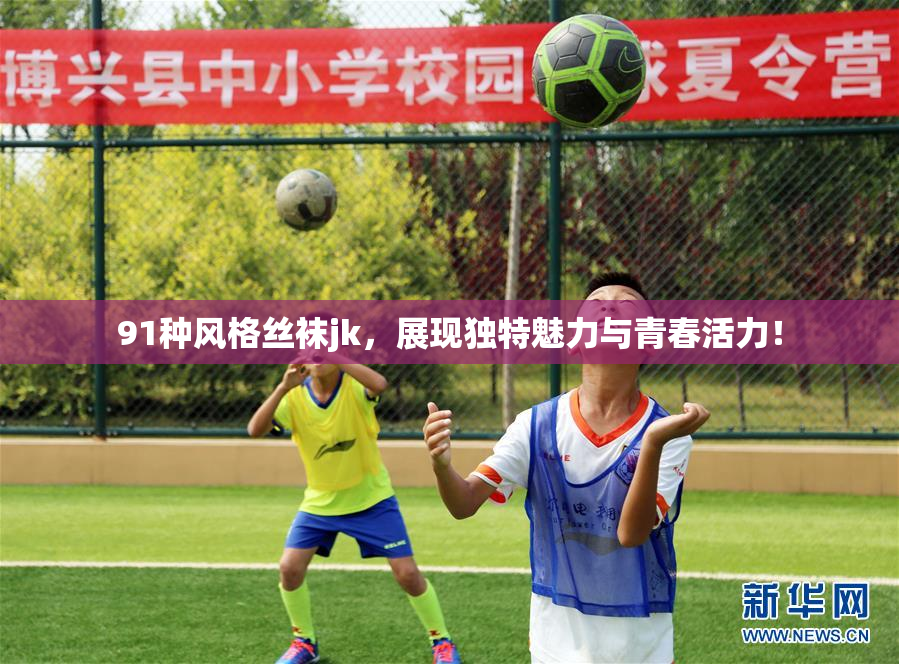 91种风格丝袜jk，展现独特魅力与青春活力！