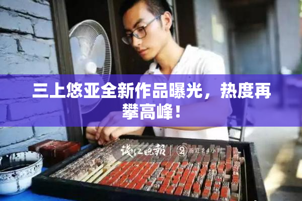三上悠亚全新作品曝光，热度再攀高峰！