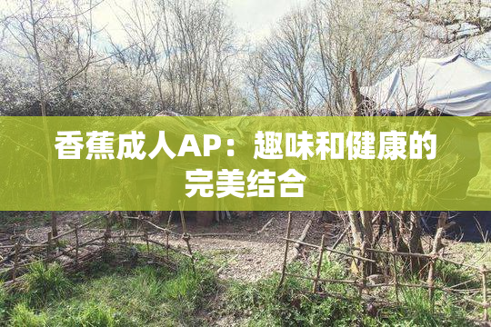 香蕉成人AP：趣味和健康的完美结合