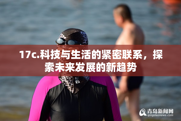 17c.科技与生活的紧密联系，探索未来发展的新趋势