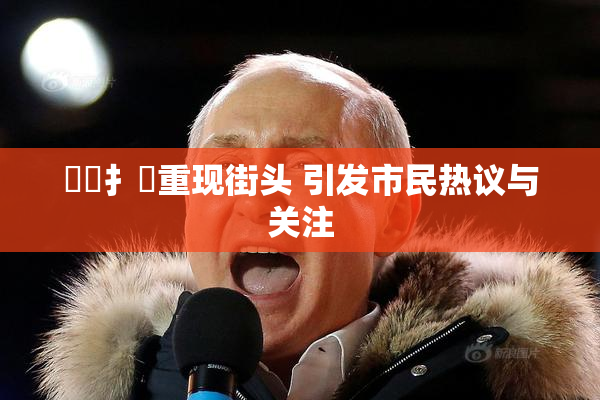 喿喿扌畐重现街头 引发市民热议与关注