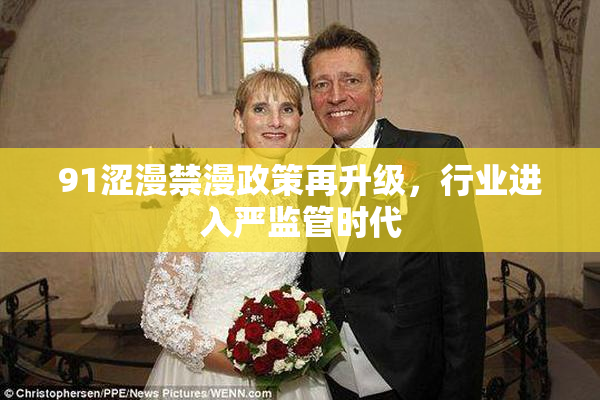 91涩漫禁漫政策再升级，行业进入严监管时代