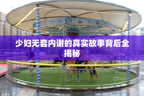 少妇无套内谢的真实故事背后全揭秘