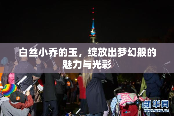 白丝小乔的玉，绽放出梦幻般的魅力与光彩