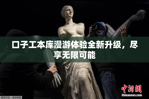 口子工本库漫游体验全新升级，尽享无限可能