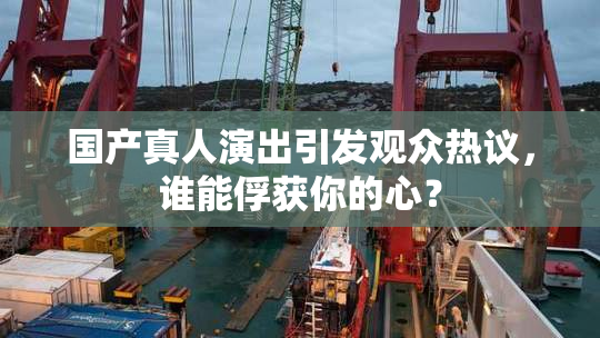 国产真人演出引发观众热议，谁能俘获你的心？