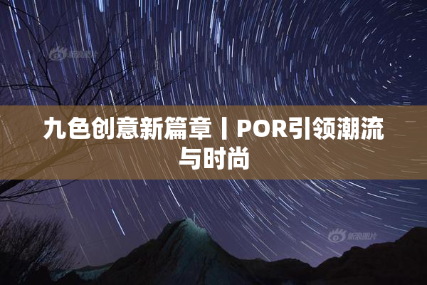 九色创意新篇章丨POR引领潮流与时尚