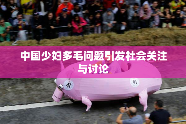 中国少妇多毛问题引发社会关注与讨论
