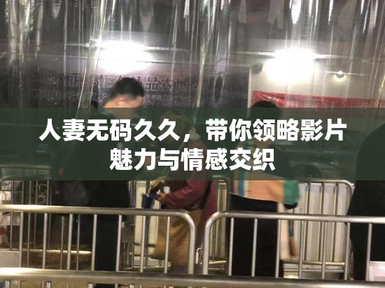 人妻无码久久，带你领略影片魅力与情感交织