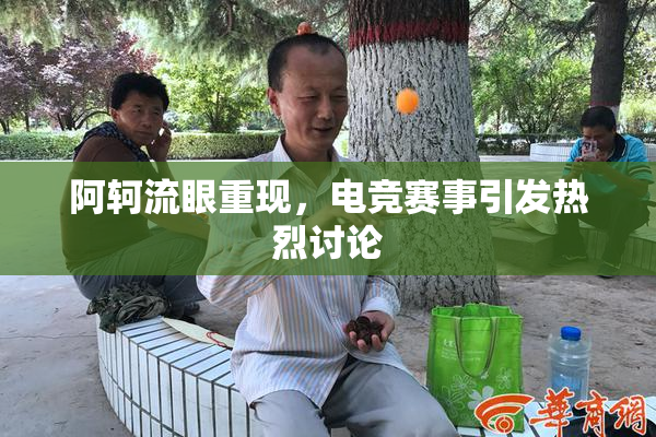 阿轲流眼重现，电竞赛事引发热烈讨论
