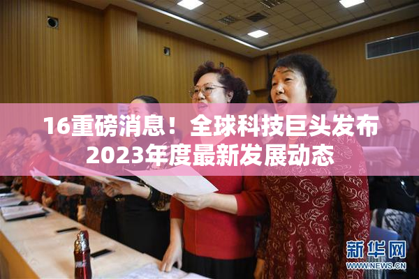 16重磅消息！全球科技巨头发布2023年度最新发展动态