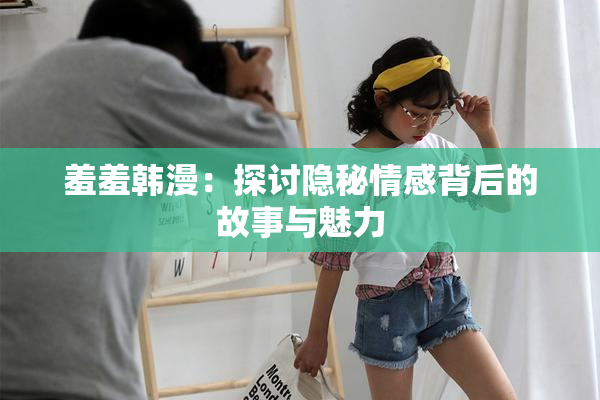 羞羞韩漫：探讨隐秘情感背后的故事与魅力