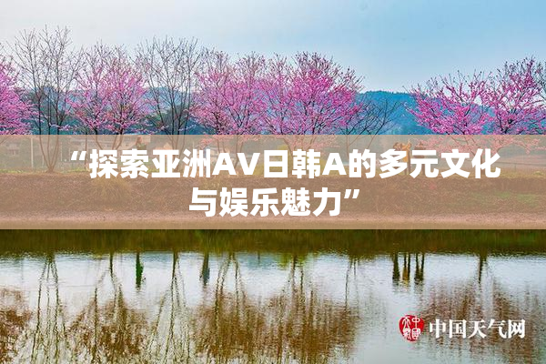 “探索亚洲AV日韩A的多元文化与娱乐魅力”