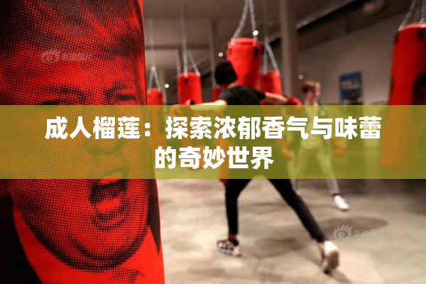 成人榴莲：探索浓郁香气与味蕾的奇妙世界