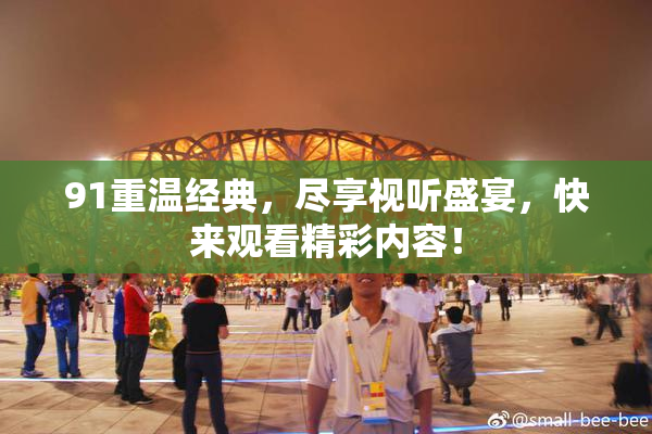 91重温经典，尽享视听盛宴，快来观看精彩内容！