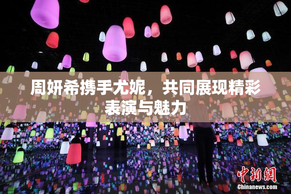 周妍希携手尤妮，共同展现精彩表演与魅力