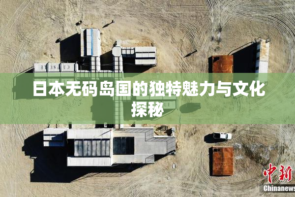 日本无码岛国的独特魅力与文化探秘