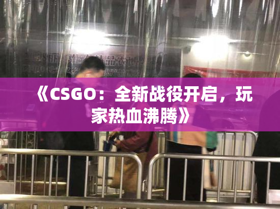 《CSGO：全新战役开启，玩家热血沸腾》
