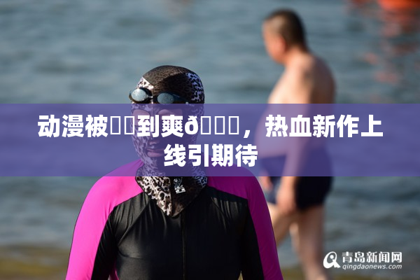 动漫被❌‌到爽🔞，热血新作上线引期待
