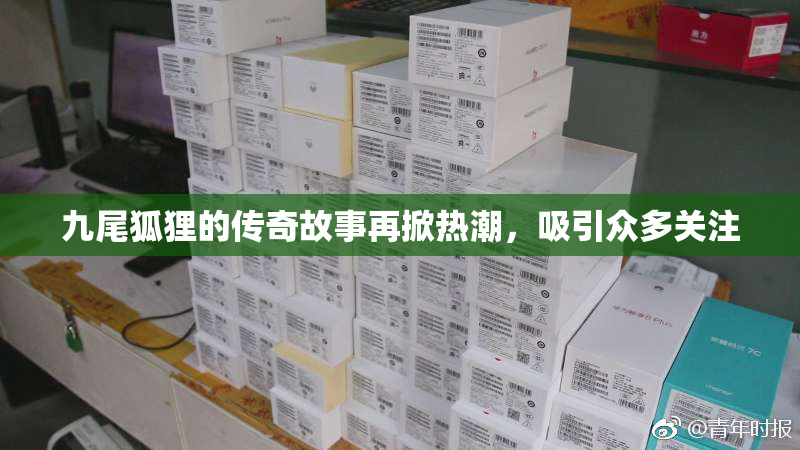 九尾狐狸的传奇故事再掀热潮，吸引众多关注