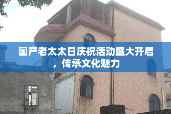 国产老太太日庆祝活动盛大开启，传承文化魅力