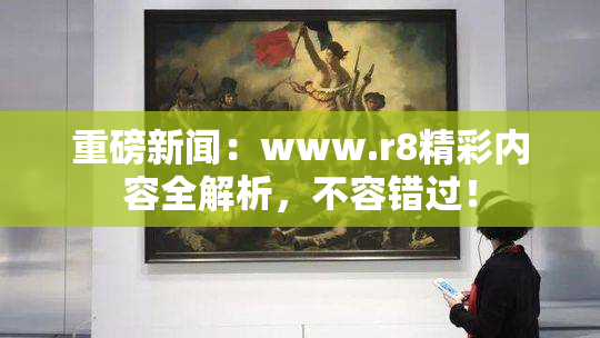 重磅新闻：www.r8精彩内容全解析，不容错过！