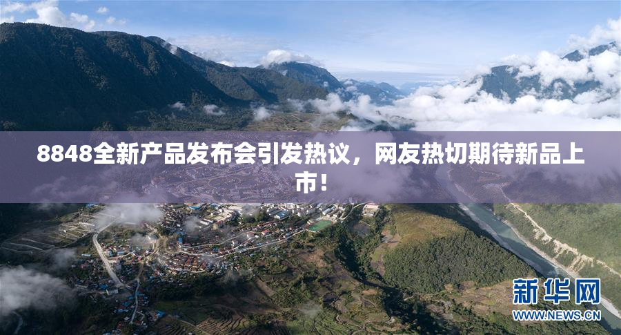 8848全新产品发布会引发热议，网友热切期待新品上市！
