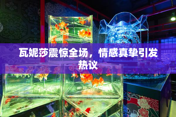 瓦妮莎震惊全场，情感真挚引发热议