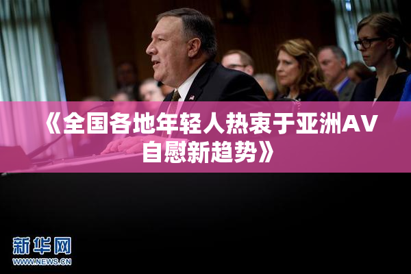 《全国各地年轻人热衷于亚洲AV自慰新趋势》