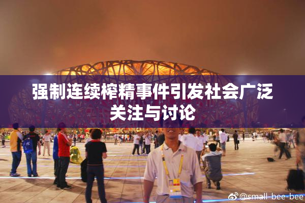 强制连续榨精事件引发社会广泛关注与讨论