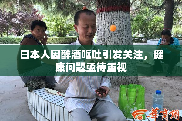 日本人因醉酒呕吐引发关注，健康问题亟待重视