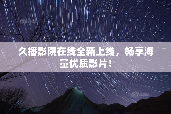 久播影院在线全新上线，畅享海量优质影片！