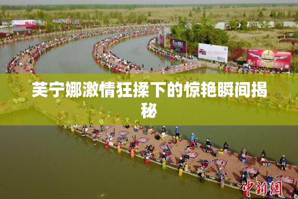 芙宁娜激情狂揉下的惊艳瞬间揭秘