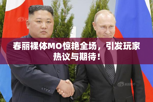 春丽裸体MO惊艳全场，引发玩家热议与期待！