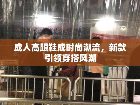 成人高跟鞋成时尚潮流，新款引领穿搭风潮