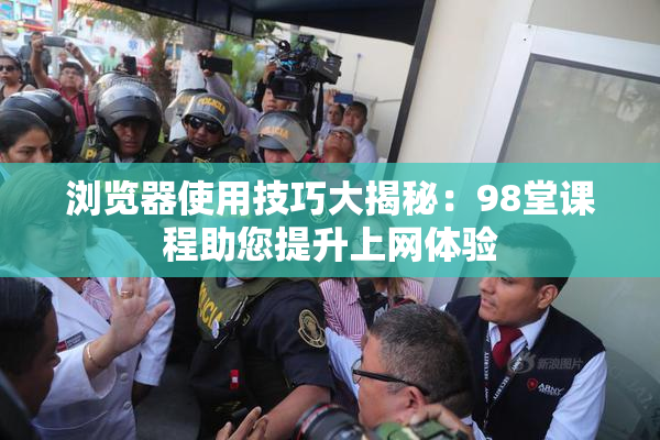 浏览器使用技巧大揭秘：98堂课程助您提升上网体验