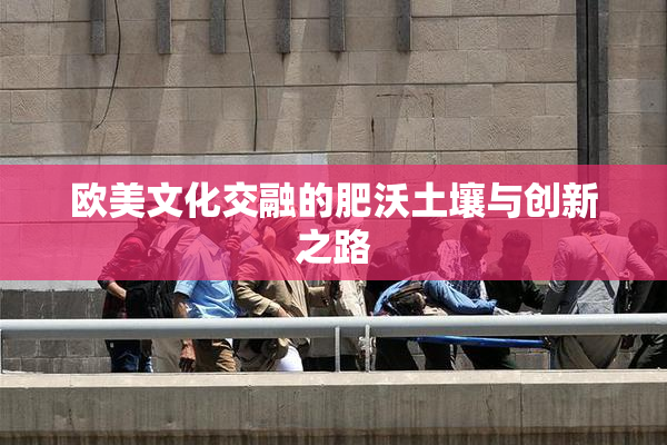 欧美文化交融的肥沃土壤与创新之路