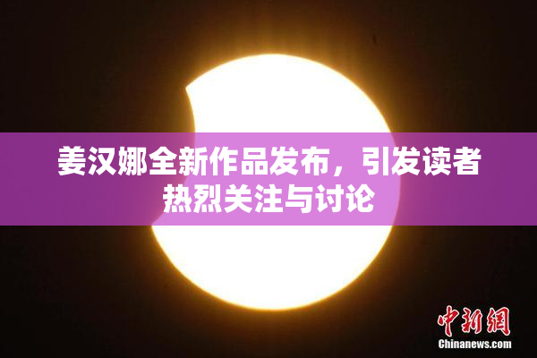 姜汉娜全新作品发布，引发读者热烈关注与讨论