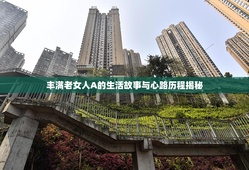 丰满老女人A的生活故事与心路历程揭秘