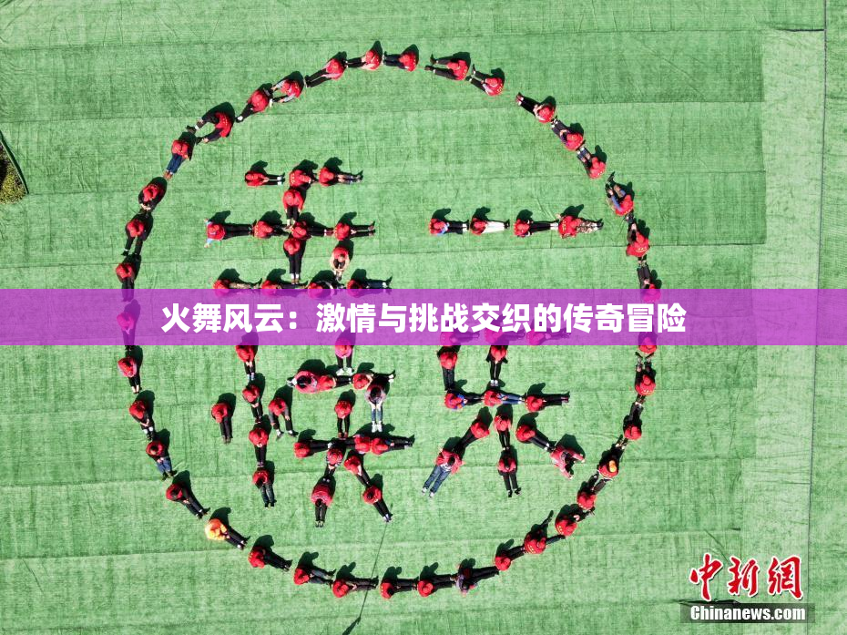 火舞风云：激情与挑战交织的传奇冒险