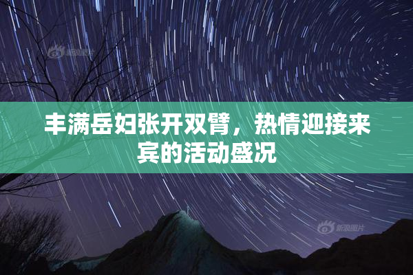 丰满岳妇张开双臂，热情迎接来宾的活动盛况
