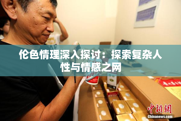 伦色情理深入探讨：探索复杂人性与情感之网