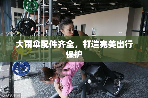大雨伞配件齐全，打造完美出行保护